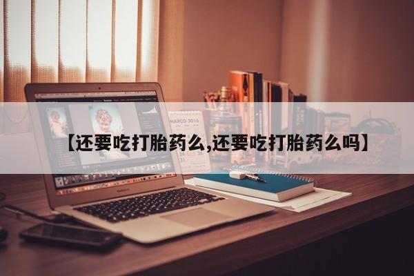 堕胎药购买【还要吃打胎药么,还要吃打胎药么吗】