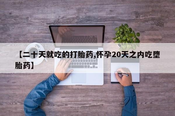 堕胎药购买【二十天就吃的打胎药,怀孕20天之内吃堕胎药】