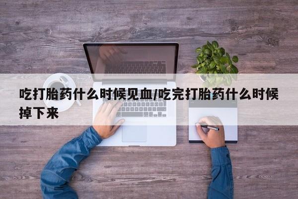 堕胎药购买吃打胎药什么时候见血/吃完打胎药什么时候掉下来