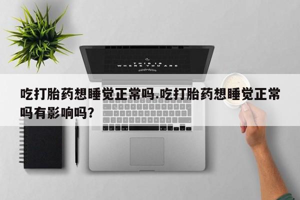 堕胎药购买吃打胎药想睡觉正常吗.吃打胎药想睡觉正常吗有影响吗？