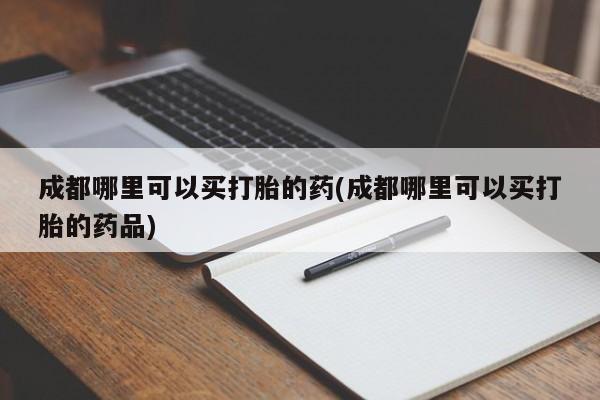 堕胎药购买成都哪里可以买打胎的药(成都哪里可以买打胎的药品)