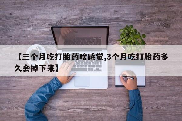 堕胎药购买【三个月吃打胎药啥感觉,3个月吃打胎药多久会掉下来】