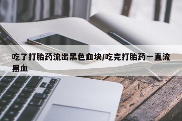 堕胎药购买吃了打胎药流出黑色血块/吃完打胎药一直流黑血