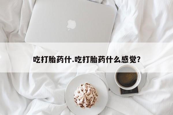 堕胎药购买吃打胎药什.吃打胎药什么感觉？