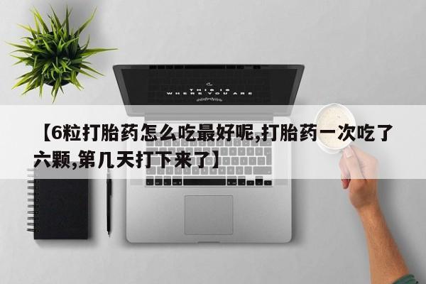 堕胎药购买【6粒打胎药怎么吃最好呢,打胎药一次吃了六颗,第几天打下来了】