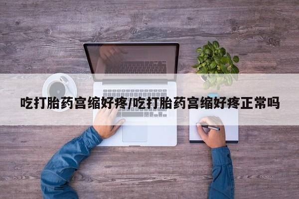堕胎药购买吃打胎药宫缩好疼/吃打胎药宫缩好疼正常吗