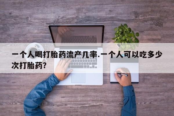 堕胎药购买一个人喝打胎药流产几率.一个人可以吃多少次打胎药？