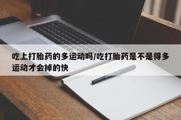 堕胎药购买吃上打胎药的多运动吗/吃打胎药是不是得多运动才会掉的快