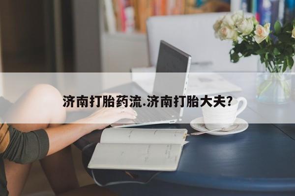堕胎药购买济南打胎药流.济南打胎大夫？