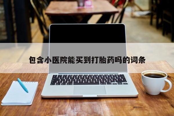 堕胎药购买包含小医院能买到打胎药吗的词条