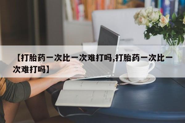 堕胎药购买【打胎药一次比一次难打吗,打胎药一次比一次难打吗】