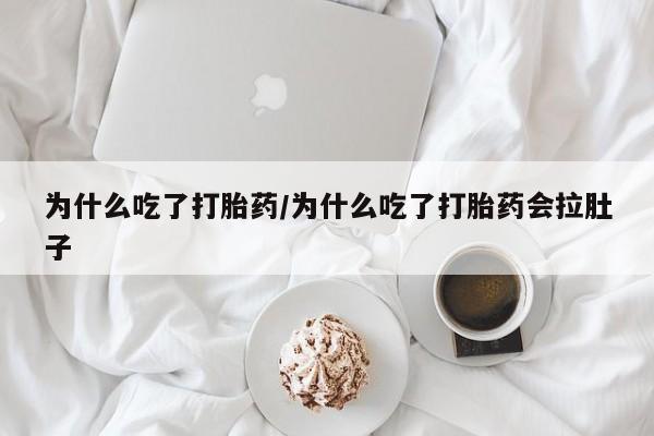 堕胎药购买为什么吃了打胎药/为什么吃了打胎药会拉肚子