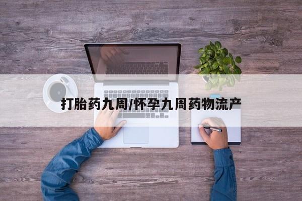 堕胎药购买打胎药九周/怀孕九周药物流产