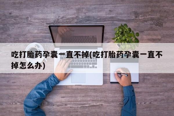 堕胎药购买吃打胎药孕囊一直不掉(吃打胎药孕囊一直不掉怎么办)