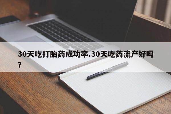 堕胎药购买30天吃打胎药成功率.30天吃药流产好吗？