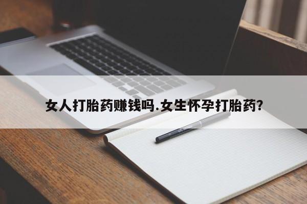 堕胎药购买女人打胎药赚钱吗.女生怀孕打胎药？
