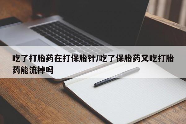 堕胎药购买吃了打胎药在打保胎针/吃了保胎药又吃打胎药能流掉吗