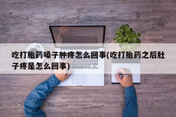 堕胎药购买吃打胎药嗓子肿疼怎么回事(吃打胎药之后肚子疼是怎么回事)