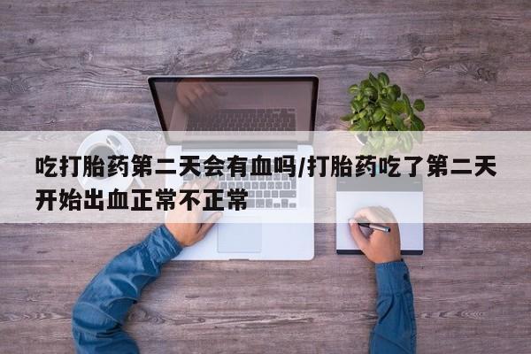 堕胎药购买吃打胎药第二天会有血吗/打胎药吃了第二天开始出血正常不正常