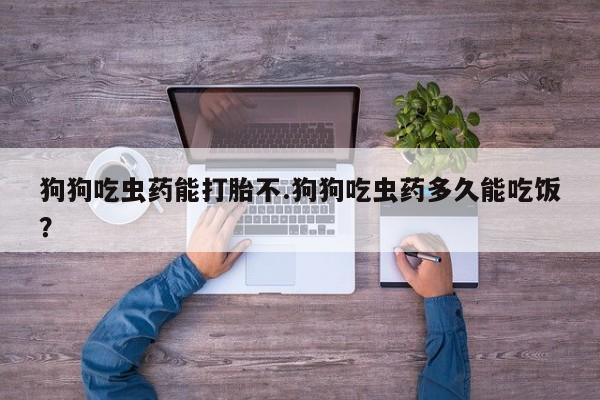 堕胎药购买狗狗吃虫药能打胎不.狗狗吃虫药多久能吃饭？