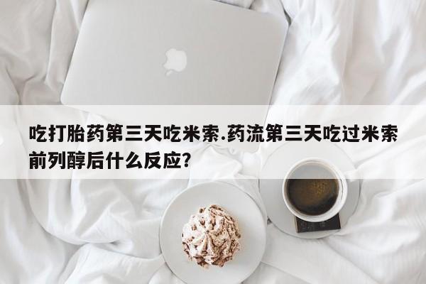 堕胎药购买吃打胎药第三天吃米索.药流第三天吃过米索前列醇后什么反应？