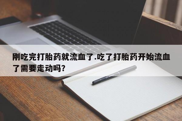 堕胎药购买刚吃完打胎药就流血了.吃了打胎药开始流血了需要走动吗？