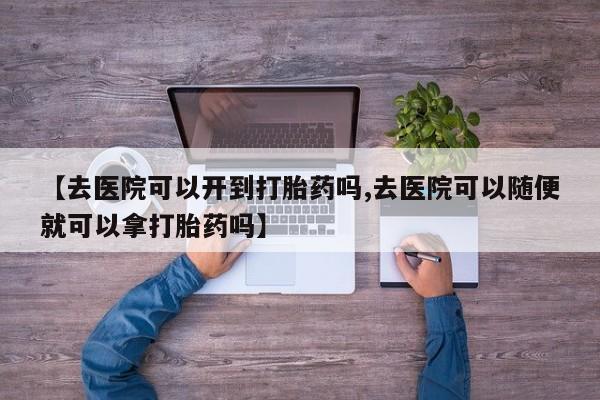 堕胎药购买【去医院可以开到打胎药吗,去医院可以随便就可以拿打胎药吗】