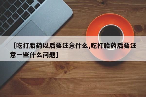 堕胎药购买【吃打胎药以后要注意什么,吃打胎药后要注意一些什么问题】