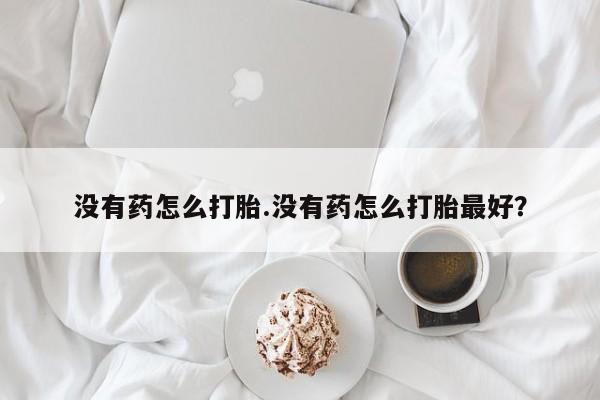 堕胎药购买没有药怎么打胎.没有药怎么打胎最好？