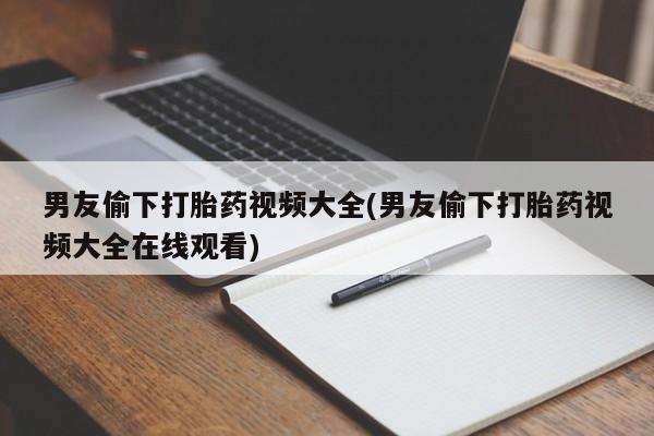 堕胎药购买男友偷下打胎药视频大全(男友偷下打胎药视频大全在线观看)
