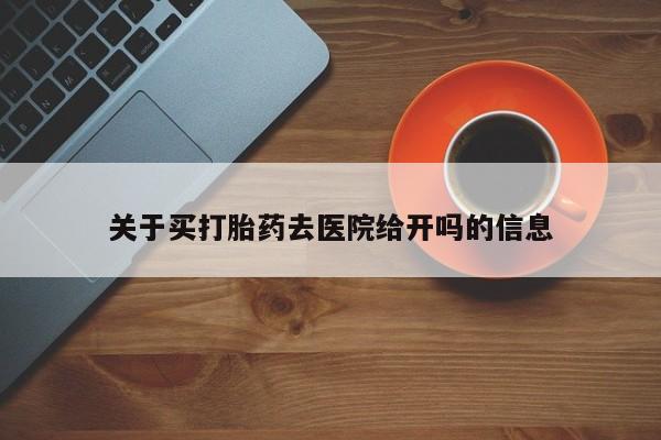 堕胎药购买关于买打胎药去医院给开吗的信息