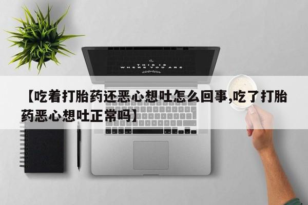 堕胎药购买【吃着打胎药还恶心想吐怎么回事,吃了打胎药恶心想吐正常吗】