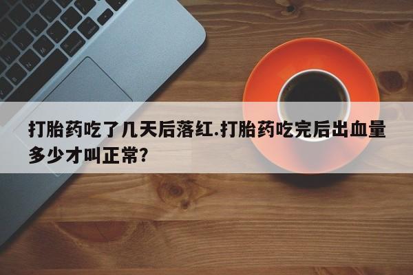 堕胎药购买打胎药吃了几天后落红.打胎药吃完后出血量多少才叫正常？