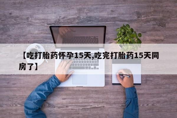 堕胎药购买【吃打胎药怀孕15天,吃完打胎药15天同房了】