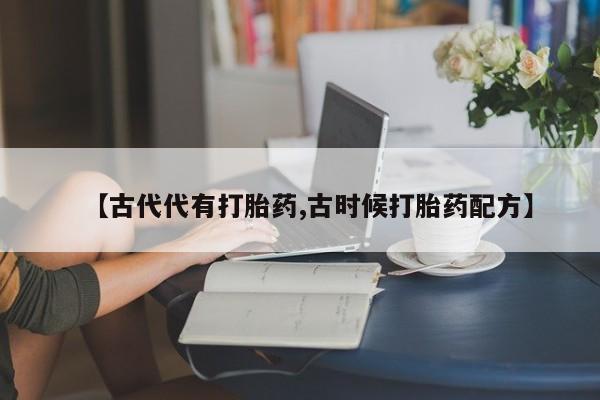 堕胎药购买【古代代有打胎药,古时候打胎药配方】
