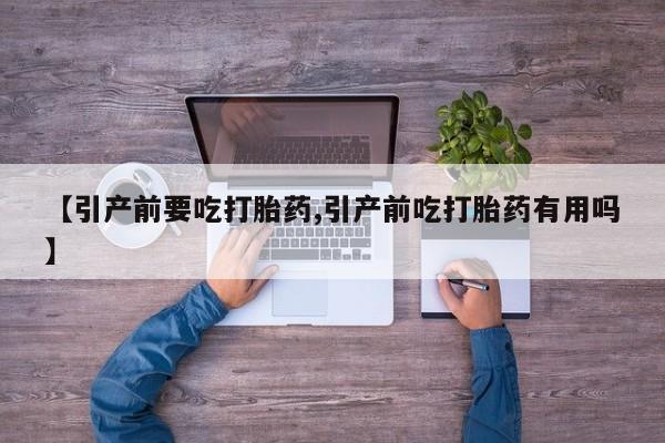堕胎药购买【引产前要吃打胎药,引产前吃打胎药有用吗】