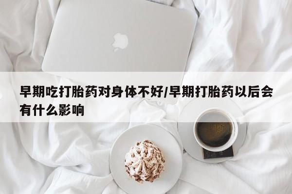 堕胎药购买早期吃打胎药对身体不好/早期打胎药以后会有什么影响