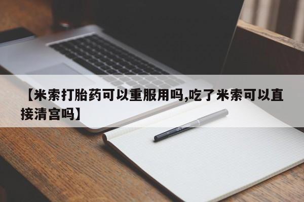 堕胎药购买【米索打胎药可以重服用吗,吃了米索可以直接清宫吗】