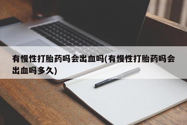 堕胎药购买有慢性打胎药吗会出血吗(有慢性打胎药吗会出血吗多久)
