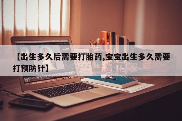 堕胎药购买【出生多久后需要打胎药,宝宝出生多久需要打预防针】