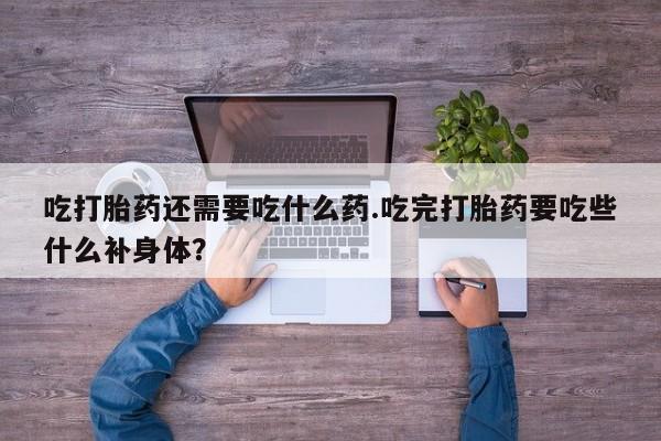 堕胎药购买吃打胎药还需要吃什么药.吃完打胎药要吃些什么补身体？