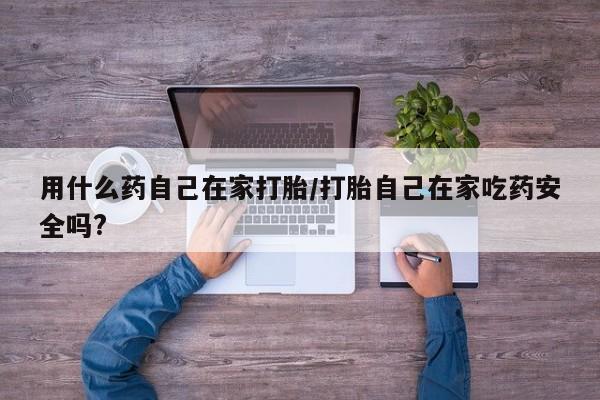 堕胎药购买用什么药自己在家打胎/打胎自己在家吃药安全吗?