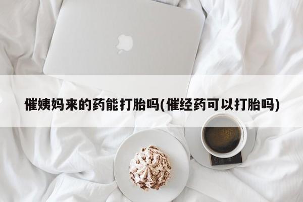 堕胎药购买催姨妈来的药能打胎吗(催经药可以打胎吗)