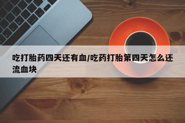 堕胎药购买吃打胎药四天还有血/吃药打胎第四天怎么还流血块