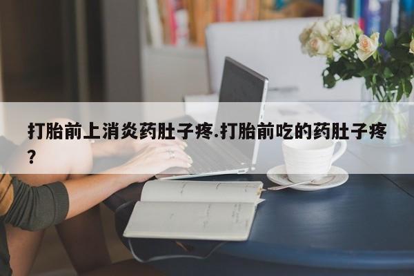 堕胎药购买打胎前上消炎药肚子疼.打胎前吃的药肚子疼？