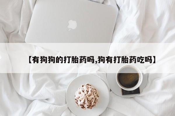堕胎药购买【有狗狗的打胎药吗,狗有打胎药吃吗】