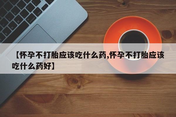 堕胎药购买【怀孕不打胎应该吃什么药,怀孕不打胎应该吃什么药好】
