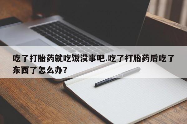 堕胎药购买吃了打胎药就吃饭没事吧.吃了打胎药后吃了东西了怎么办？