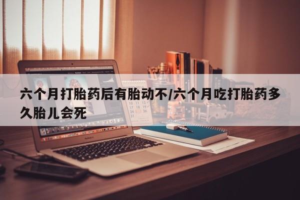 堕胎药购买六个月打胎药后有胎动不/六个月吃打胎药多久胎儿会死