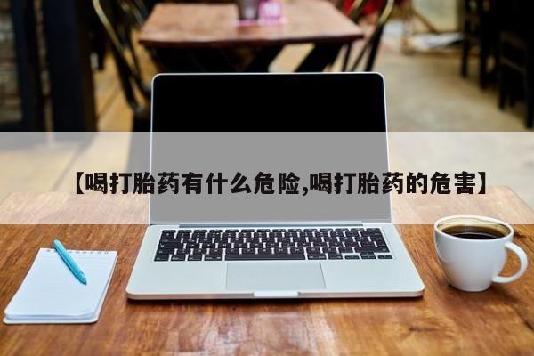 堕胎药购买【喝打胎药有什么危险,喝打胎药的危害】